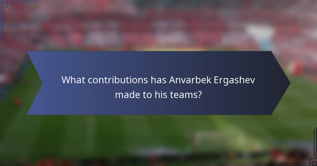 What contributions has Anvarbek Ergashev made to his teams?