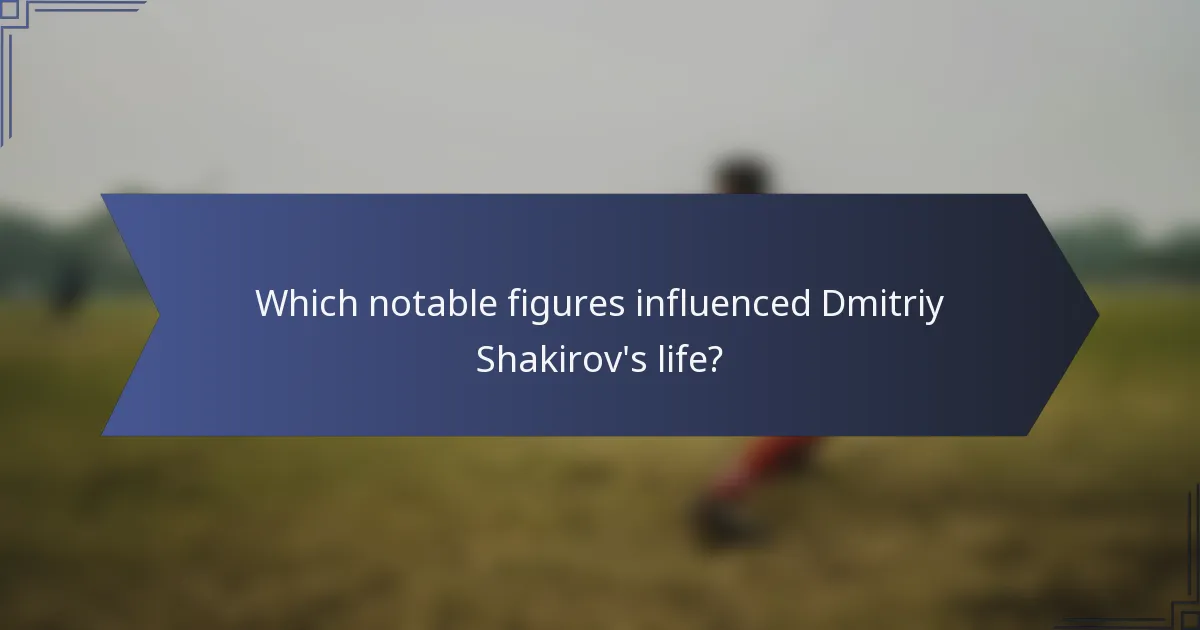 Which notable figures influenced Dmitriy Shakirov's life?